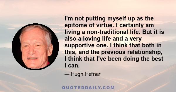 I'm not putting myself up as the epitome of virtue. I certainly am living a non-traditional life. But it is also a loving life and a very supportive one. I think that both in this, and the previous relationship, I think 