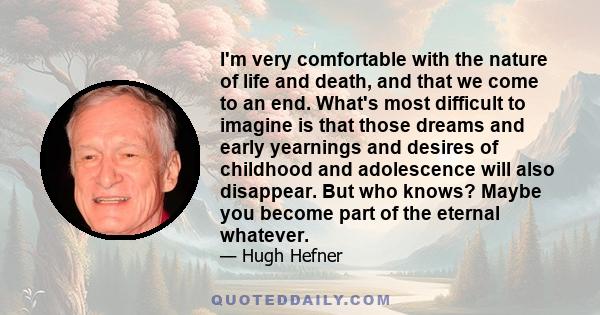 I'm very comfortable with the nature of life and death, and that we come to an end. What's most difficult to imagine is that those dreams and early yearnings and desires of childhood and adolescence will also disappear. 