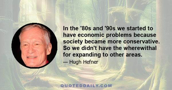 In the '80s and '90s we started to have economic problems because society became more conservative. So we didn't have the wherewithal for expanding to other areas.