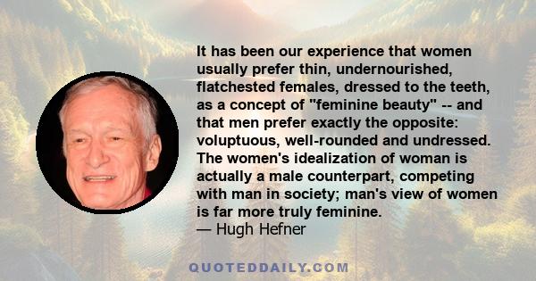 It has been our experience that women usually prefer thin, undernourished, flatchested females, dressed to the teeth, as a concept of feminine beauty -- and that men prefer exactly the opposite: voluptuous, well-rounded 