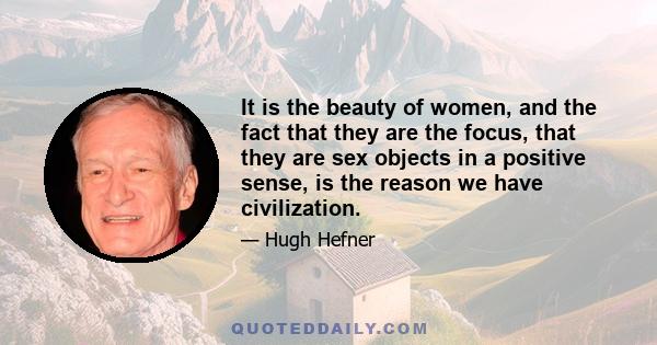 It is the beauty of women, and the fact that they are the focus, that they are sex objects in a positive sense, is the reason we have civilization.