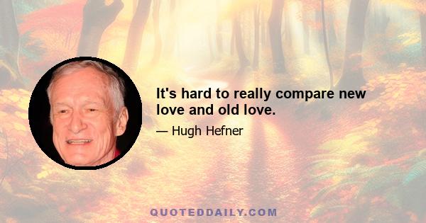 It's hard to really compare new love and old love.