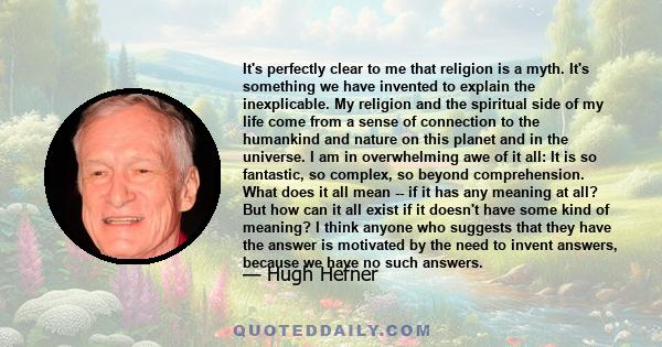 It's perfectly clear to me that religion is a myth. It's something we have invented to explain the inexplicable. My religion and the spiritual side of my life come from a sense of connection to the humankind and nature