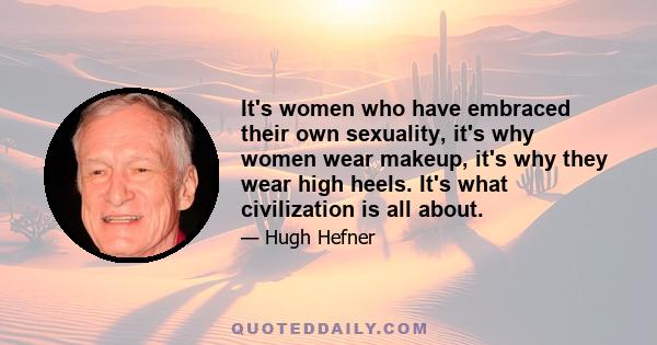 It's women who have embraced their own sexuality, it's why women wear makeup, it's why they wear high heels. It's what civilization is all about.