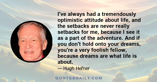 I've always had a tremendously optimistic attitude about life, and the setbacks are never really setbacks for me, because I see it as a part of the adventure. And if you don't hold onto your dreams, you're a very