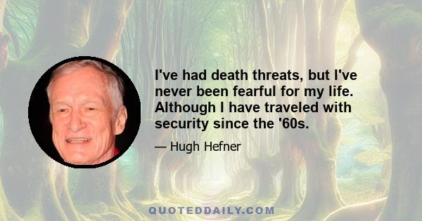 I've had death threats, but I've never been fearful for my life. Although I have traveled with security since the '60s.