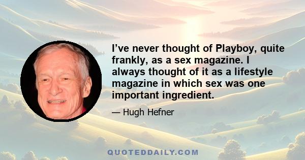 I’ve never thought of Playboy, quite frankly, as a sex magazine. I always thought of it as a lifestyle magazine in which sex was one important ingredient.