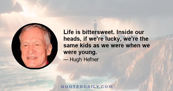 Life is bittersweet. Inside our heads, if we're lucky, we're the same kids as we were when we were young.