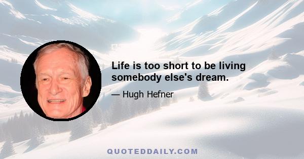 Life is too short to be living somebody else's dream.