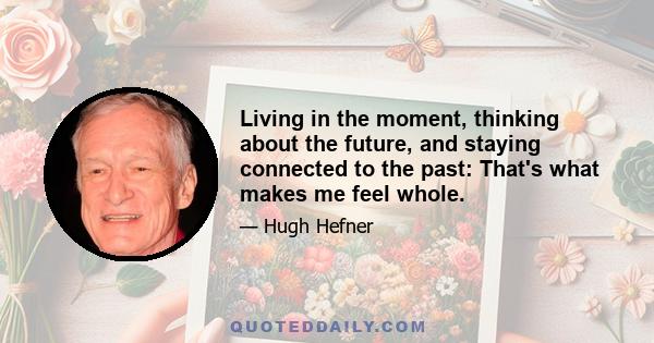 Living in the moment, thinking about the future, and staying connected to the past: That's what makes me feel whole.