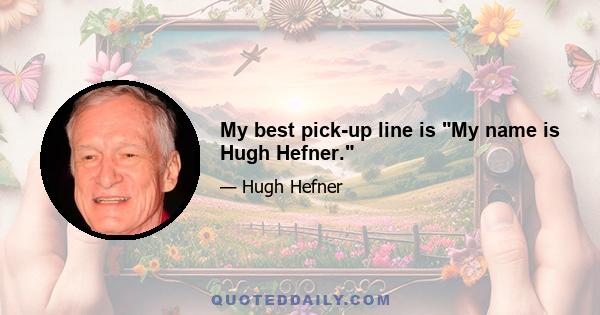 My best pick-up line is My name is Hugh Hefner.