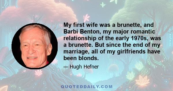 My first wife was a brunette, and Barbi Benton, my major romantic relationship of the early 1970s, was a brunette. But since the end of my marriage, all of my girlfriends have been blonds.