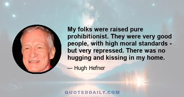 My folks were raised pure prohibitionist. They were very good people, with high moral standards - but very repressed. There was no hugging and kissing in my home.