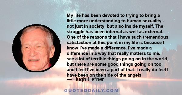 My life has been devoted to trying to bring a little more understanding to human sexuality - not just in society, but also inside myself. The struggle has been internal as well as external. One of the reasons that I