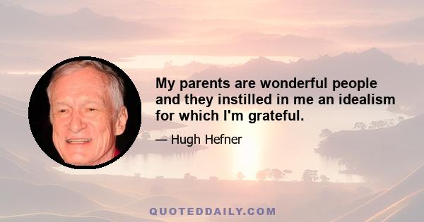 My parents are wonderful people and they instilled in me an idealism for which I'm grateful.