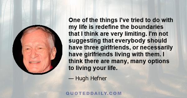 One of the things I've tried to do with my life is redefine the boundaries that I think are very limiting. I'm not suggesting that everybody should have three girlfriends, or necessarily have girlfriends living with