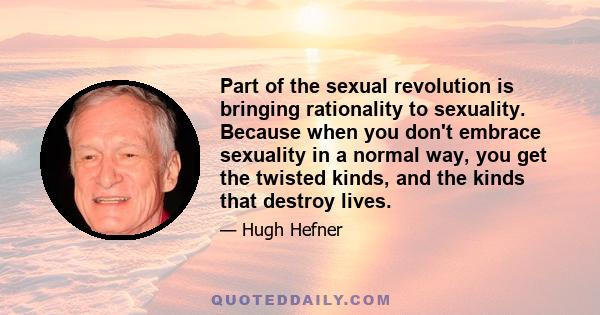 Part of the sexual revolution is bringing rationality to sexuality. Because when you don't embrace sexuality in a normal way, you get the twisted kinds, and the kinds that destroy lives.