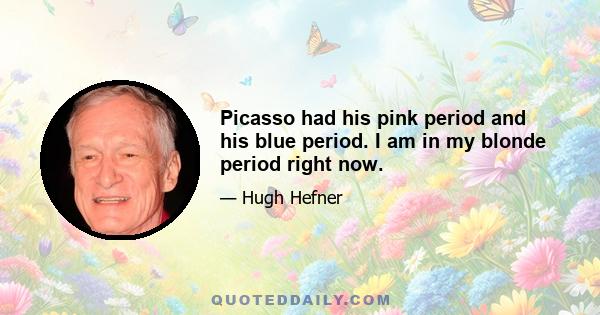 Picasso had his pink period and his blue period. I am in my blonde period right now.