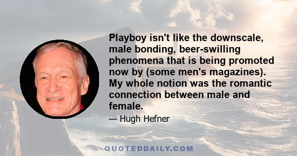 Playboy isn't like the downscale, male bonding, beer-swilling phenomena that is being promoted now by (some men's magazines). My whole notion was the romantic connection between male and female.