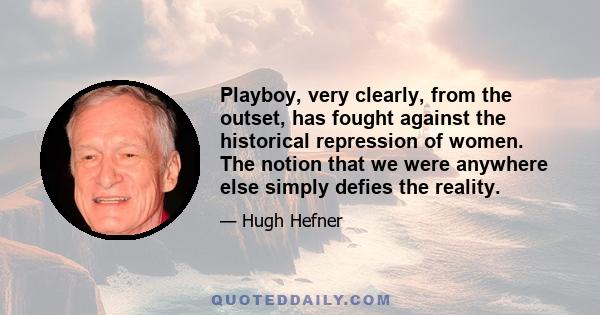 Playboy, very clearly, from the outset, has fought against the historical repression of women. The notion that we were anywhere else simply defies the reality.