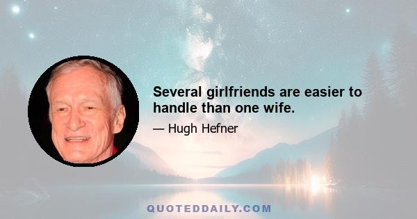 Several girlfriends are easier to handle than one wife.