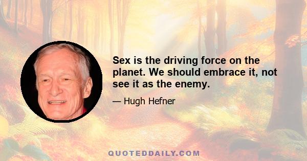 Sex is the driving force on the planet. We should embrace it, not see it as the enemy.