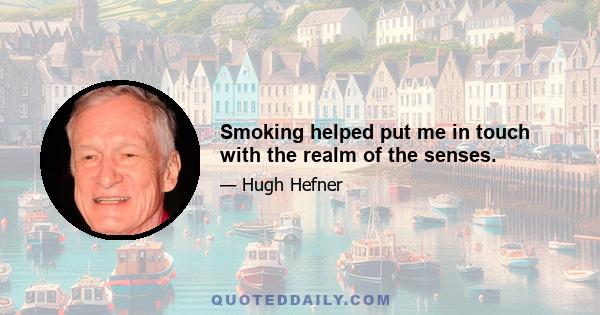 Smoking helped put me in touch with the realm of the senses.