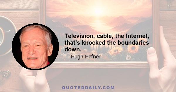 Television, cable, the Internet, that's knocked the boundaries down.