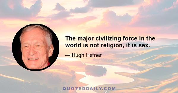 The major civilizing force in the world is not religion, it is sex.