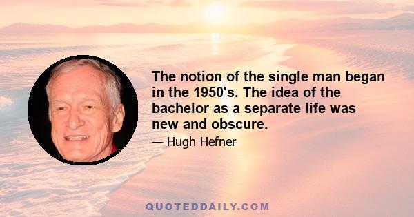 The notion of the single man began in the 1950's. The idea of the bachelor as a separate life was new and obscure.