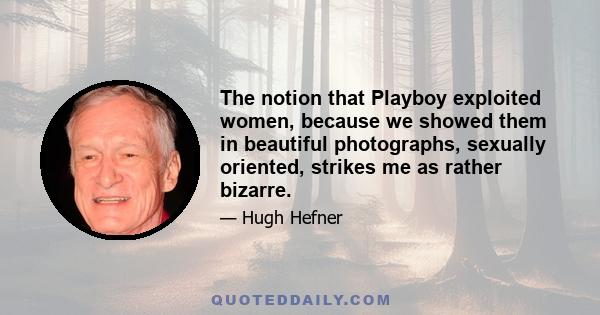 The notion that Playboy exploited women, because we showed them in beautiful photographs, sexually oriented, strikes me as rather bizarre.