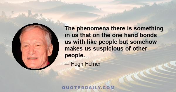 The phenomena there is something in us that on the one hand bonds us with like people but somehow makes us suspicious of other people.