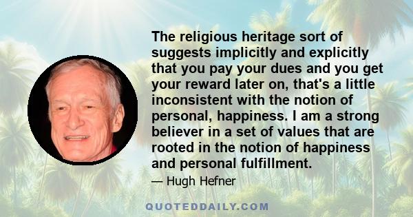 The religious heritage sort of suggests implicitly and explicitly that you pay your dues and you get your reward later on, that's a little inconsistent with the notion of personal, happiness. I am a strong believer in a 