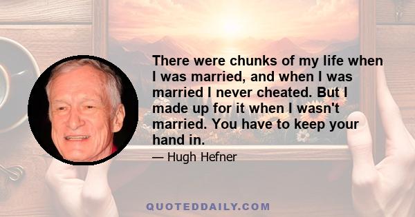 There were chunks of my life when I was married, and when I was married I never cheated. But I made up for it when I wasn't married. You have to keep your hand in.