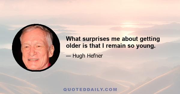 What surprises me about getting older is that I remain so young.