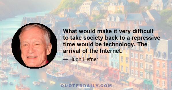 What would make it very difficult to take society back to a repressive time would be technology. The arrival of the Internet.