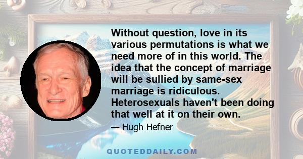 Without question, love in its various permutations is what we need more of in this world. The idea that the concept of marriage will be sullied by same-sex marriage is ridiculous. Heterosexuals haven't been doing that