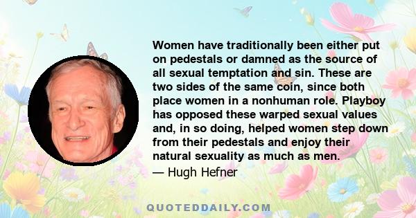 Women have traditionally been either put on pedestals or damned as the source of all sexual temptation and sin. These are two sides of the same coin, since both place women in a nonhuman role. Playboy has opposed these