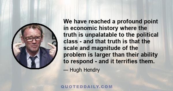 We have reached a profound point in economic history where the truth is unpalatable to the political class - and that truth is that the scale and magnitude of the problem is larger than their ability to respond - and it 