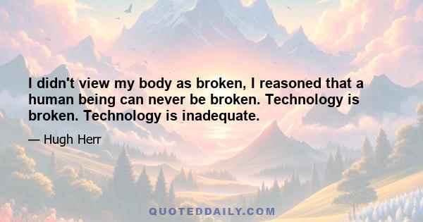 I didn't view my body as broken, I reasoned that a human being can never be broken. Technology is broken. Technology is inadequate.