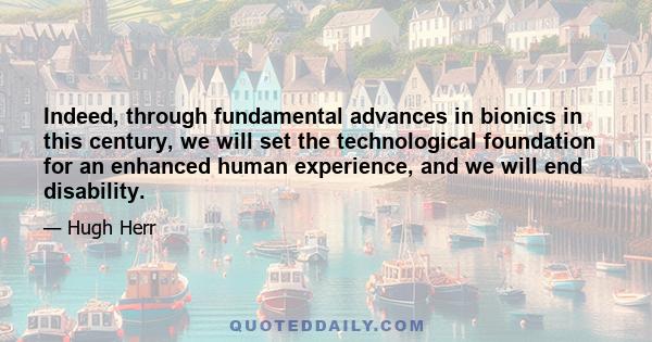 Indeed, through fundamental advances in bionics in this century, we will set the technological foundation for an enhanced human experience, and we will end disability.