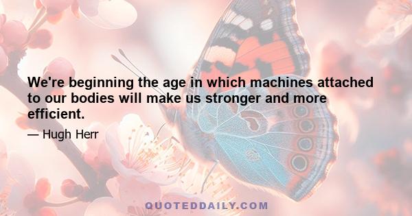 We're beginning the age in which machines attached to our bodies will make us stronger and more efficient.