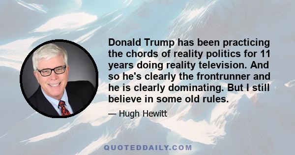 Donald Trump has been practicing the chords of reality politics for 11 years doing reality television. And so he's clearly the frontrunner and he is clearly dominating. But I still believe in some old rules.