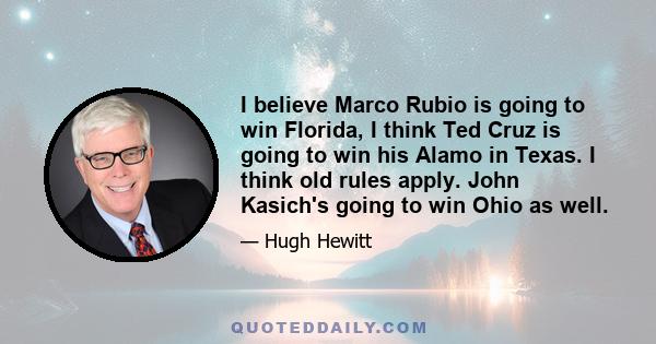 I believe Marco Rubio is going to win Florida, I think Ted Cruz is going to win his Alamo in Texas. I think old rules apply. John Kasich's going to win Ohio as well.