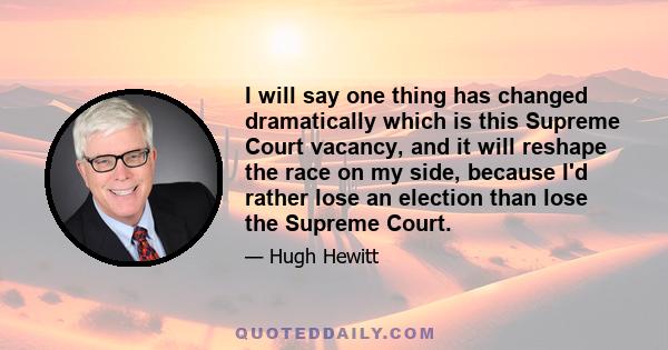 I will say one thing has changed dramatically which is this Supreme Court vacancy, and it will reshape the race on my side, because I'd rather lose an election than lose the Supreme Court.