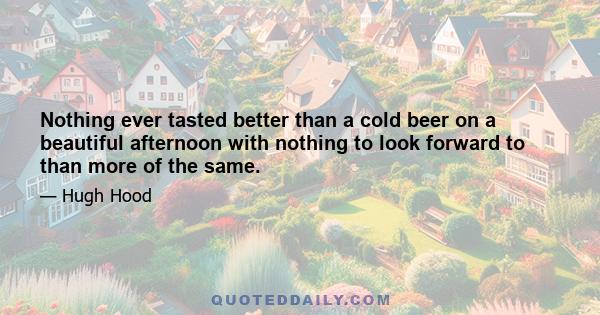 Nothing ever tasted better than a cold beer on a beautiful afternoon with nothing to look forward to than more of the same.