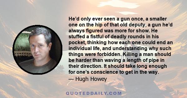 He’d only ever seen a gun once, a smaller one on the hip of that old deputy, a gun he’d always figured was more for show. He stuffed a fistful of deadly rounds in his pocket, thinking how each one could end an