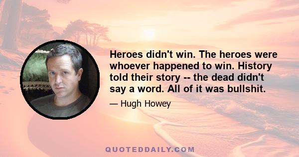 Heroes didn't win. The heroes were whoever happened to win. History told their story -- the dead didn't say a word. All of it was bullshit.