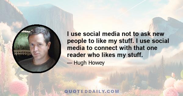 I use social media not to ask new people to like my stuff. I use social media to connect with that one reader who likes my stuff.