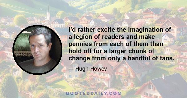 I'd rather excite the imagination of a legion of readers and make pennies from each of them than hold off for a larger chunk of change from only a handful of fans.